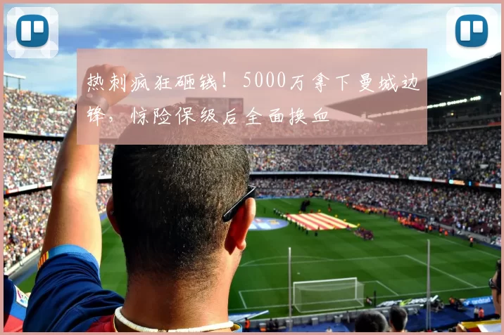 热刺疯狂砸钱!5000万拿下曼城边锋,惊险保级后全面换血
