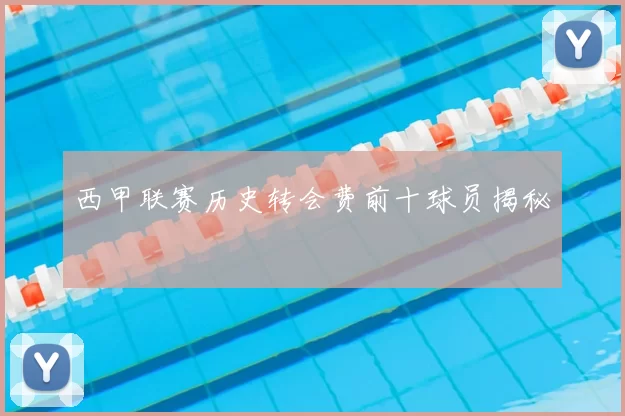 西甲联赛历史转会费前十球员揭秘