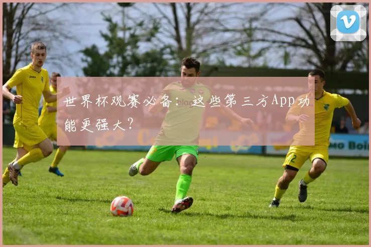 世界杯观赛必备:这些第三方App功能更强大?