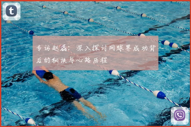 专访赵磊:深入探讨网球界成功背后的秘诀与心路历程