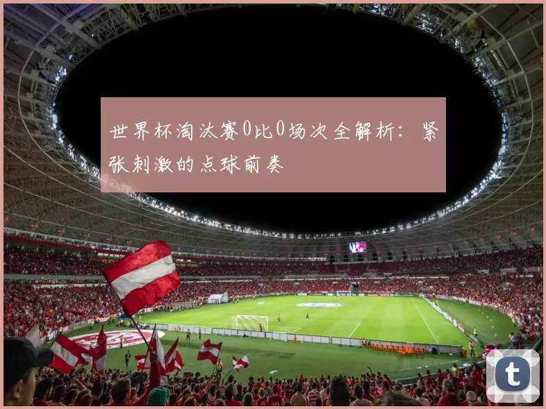 世界杯淘汰赛0比0场次全解析:紧张刺激的点球前奏