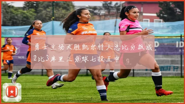 勇士主场大胜凯尔特人总比分扳成2比3库里三分球七投五中