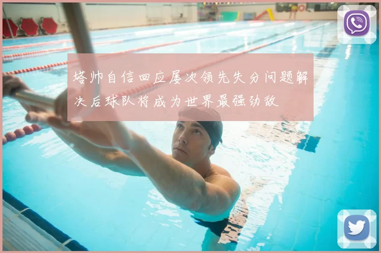塔帅自信回应屡次领先失分问题解决后球队将成为世界最强劲敌