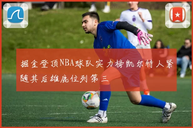掘金登顶NBA球队实力榜凯尔特人紧随其后雄鹿位列第三