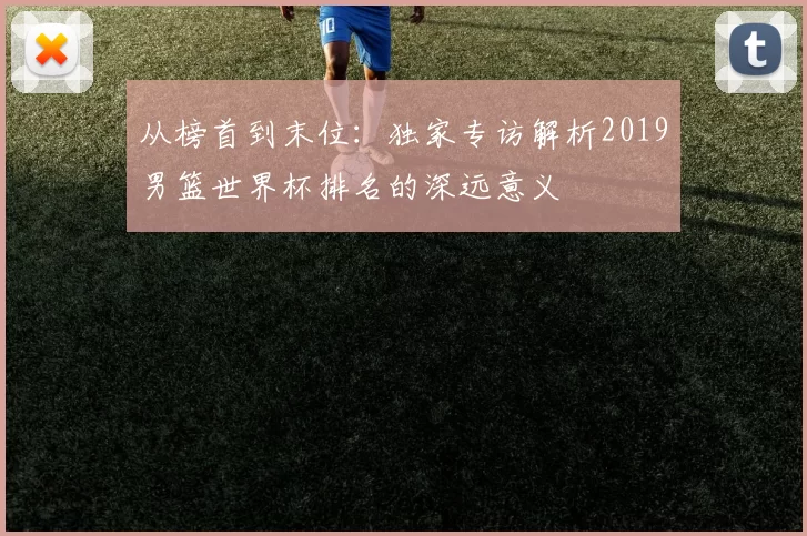 从榜首到末位:独家专访解析2019男篮世界杯排名的深远意义