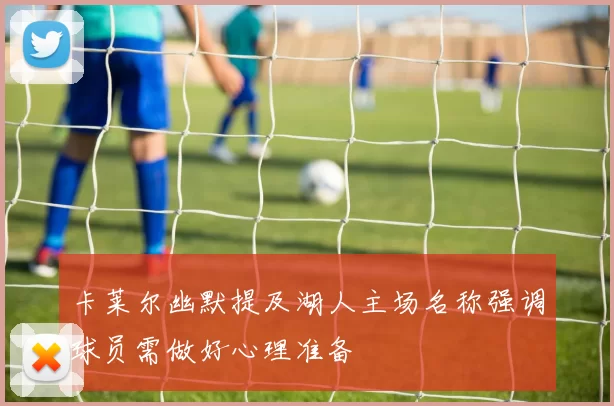 卡莱尔幽默提及湖人主场名称强调球员需做好心理准备