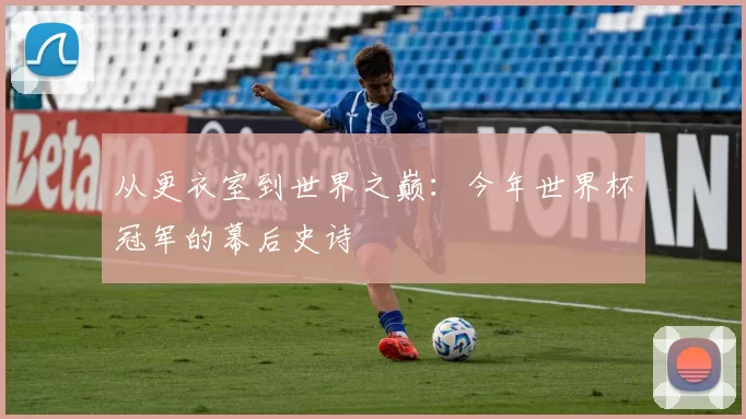 从更衣室到世界之巅:今年世界杯冠军的幕后史诗