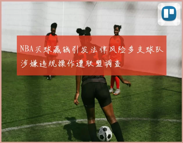 NBA买球赢钱引发法律风险多支球队涉嫌违规操作遭联盟调查