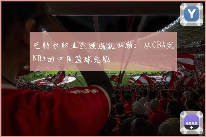 巴特尔职业生涯成就回顾：从CBA到NBA的中国篮球先驱