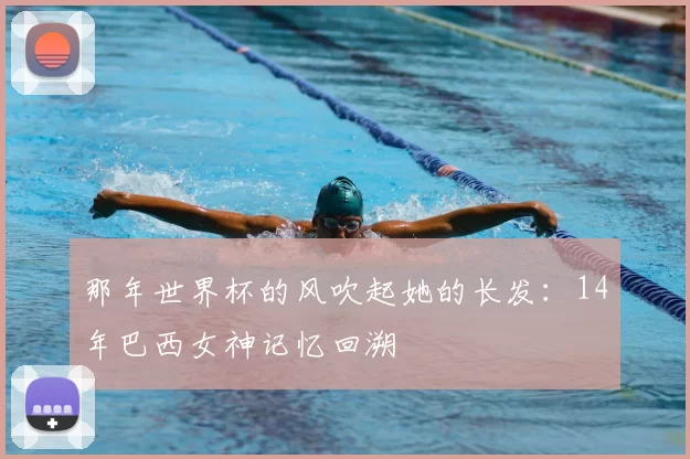 那年世界杯的风吹起她的长发:14年巴西女神记忆回溯