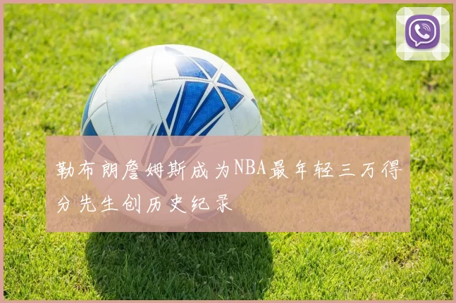 勒布朗詹姆斯成为NBA最年轻三万得分先生创历史纪录
