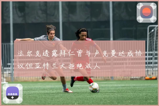 法尔克透露拜仁曾与卢克曼达成协议但亚特兰大拒绝放人