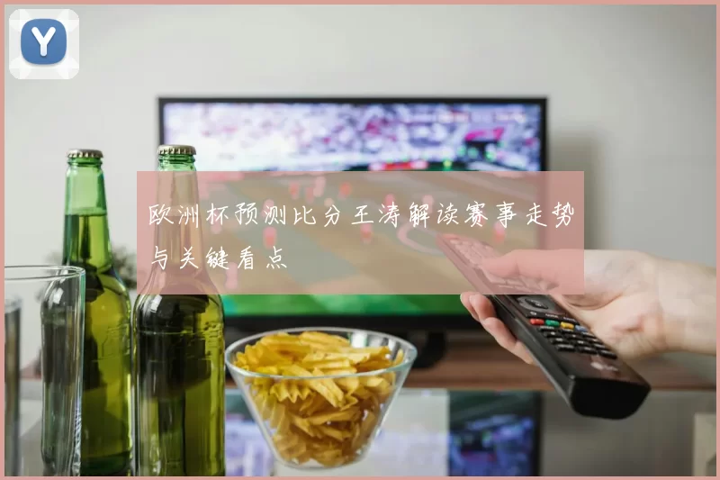 欧洲杯预测比分王涛解读赛事走势与关键看点