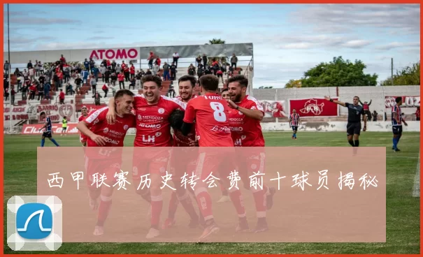 西甲联赛历史转会费前十球员揭秘