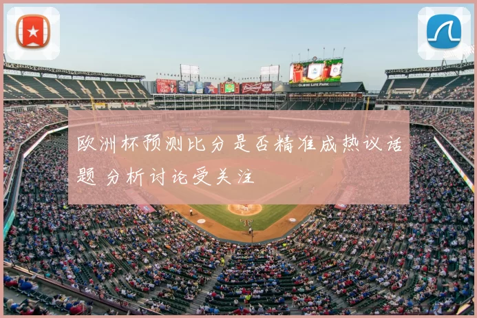 欧洲杯预测比分是否精准成热议话题 分析讨论受关注