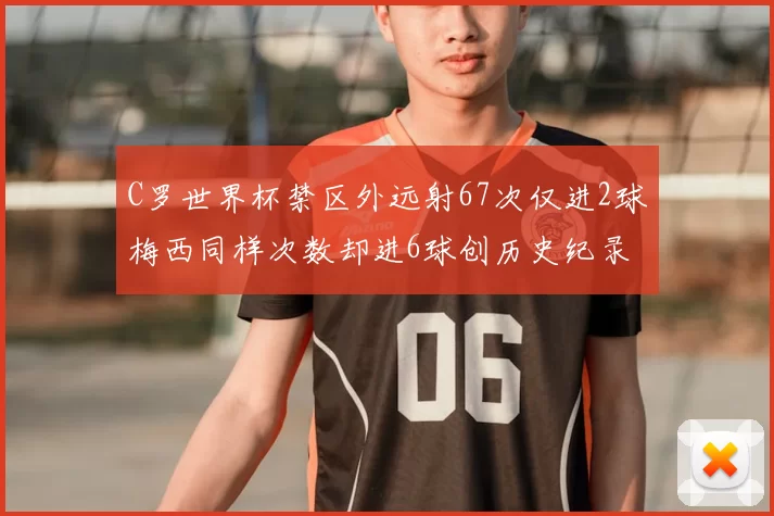 C罗世界杯禁区外远射67次仅进2球梅西同样次数却进6球创历史纪录