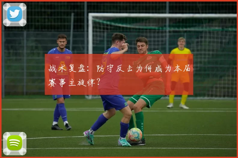 战术复盘：防守反击为何成为本届赛事主旋律？