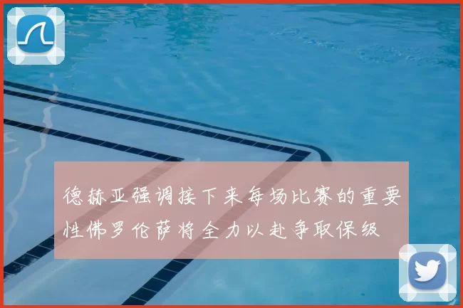 德赫亚强调接下来每场比赛的重要性佛罗伦萨将全力以赴争取保级