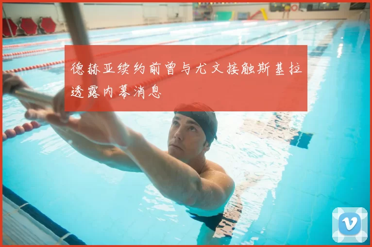德赫亚续约前曾与尤文接触斯基拉透露内幕消息