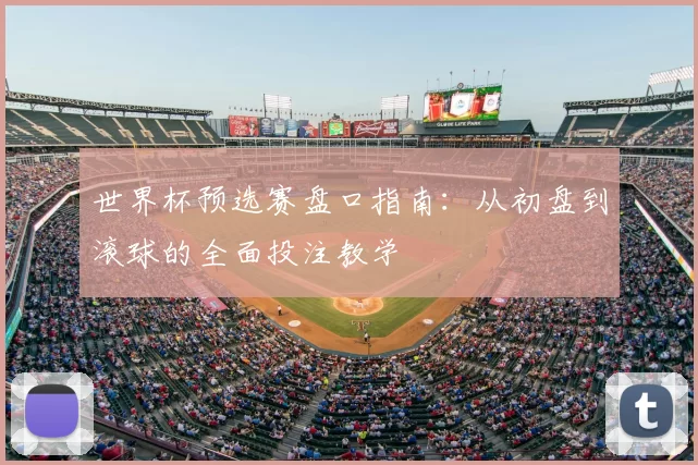 世界杯预选赛盘口指南:从初盘到滚球的全面投注教学