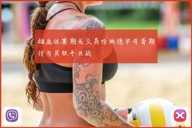雄鹿休赛期或交易伦纳德字母哥期待与其联手共战