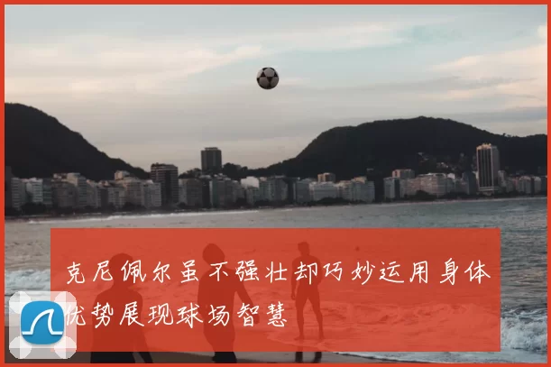 克尼佩尔虽不强壮却巧妙运用身体优势展现球场智慧