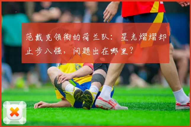 范戴克领衔的荷兰队:星光熠熠却止步八强,问题出在哪里?