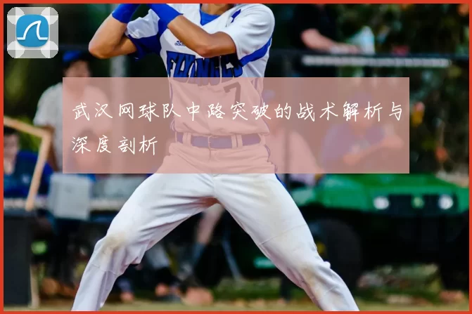 武汉网球队中路突破的战术解析与深度剖析