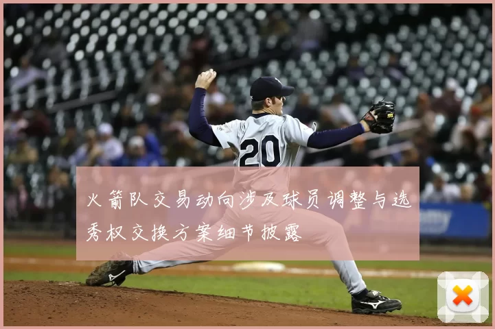 火箭队交易动向涉及球员调整与选秀权交换方案细节披露