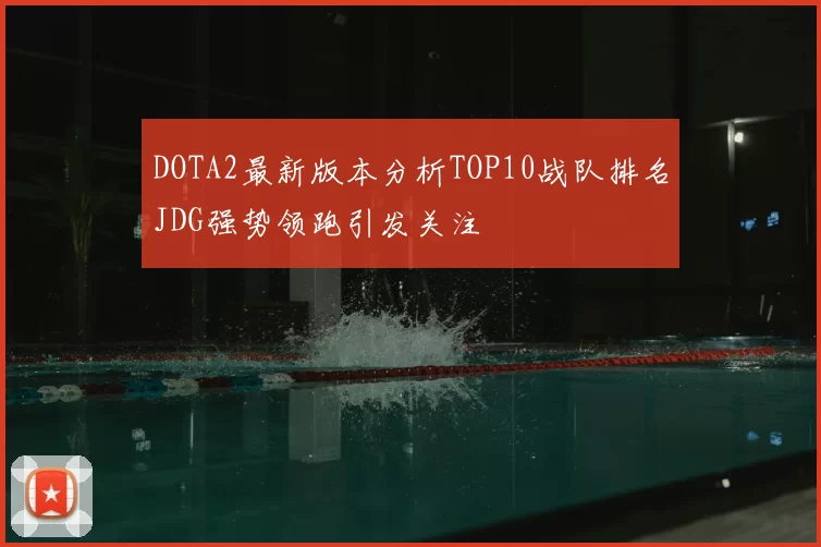 DOTA2最新版本分析TOP10战队排名JDG强势领跑引发关注