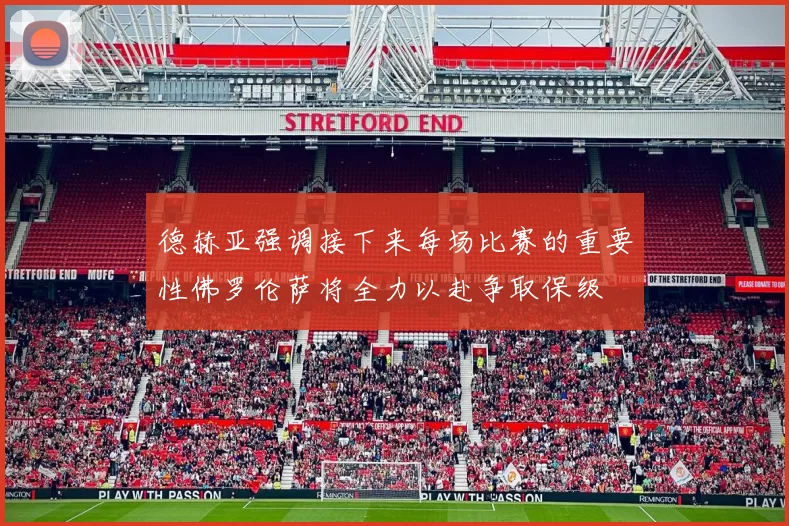 德赫亚强调接下来每场比赛的重要性佛罗伦萨将全力以赴争取保级