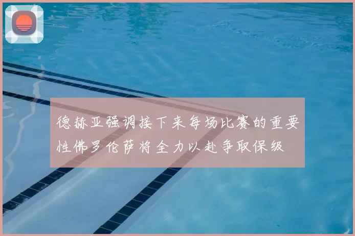 德赫亚强调接下来每场比赛的重要性佛罗伦萨将全力以赴争取保级