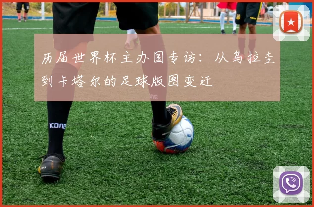 历届世界杯主办国专访：从乌拉圭到卡塔尔的足球版图变迁