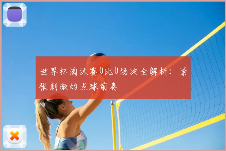 世界杯淘汰赛0比0场次全解析:紧张刺激的点球前奏