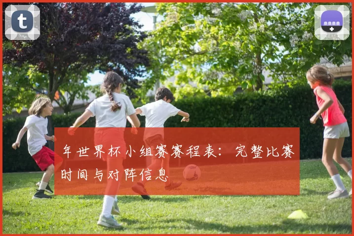 年世界杯小组赛赛程表:完整比赛时间与对阵信息
