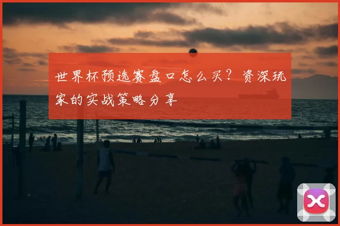 世界杯预选赛盘口怎么买？资深玩家的实战策略分享