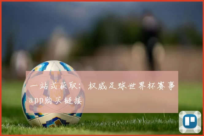一站式获取:权威足球世界杯赛事app购买链接