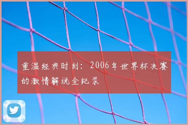 重温经典时刻：2006年世界杯决赛的激情解说全纪录