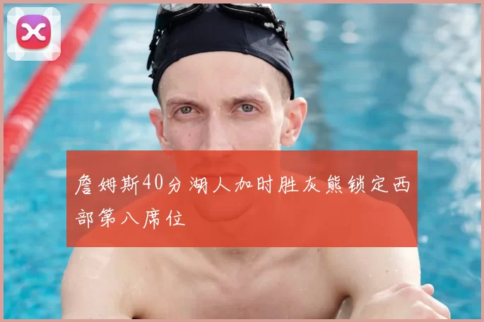 詹姆斯40分湖人加时胜灰熊锁定西部第八席位