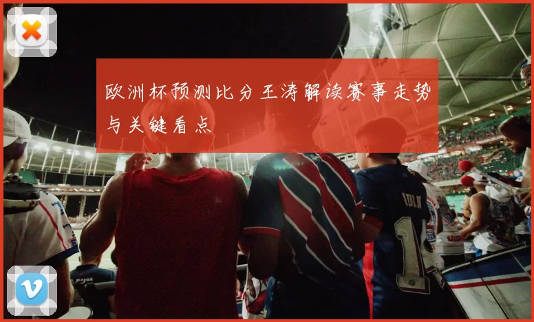 欧洲杯预测比分王涛解读赛事走势与关键看点