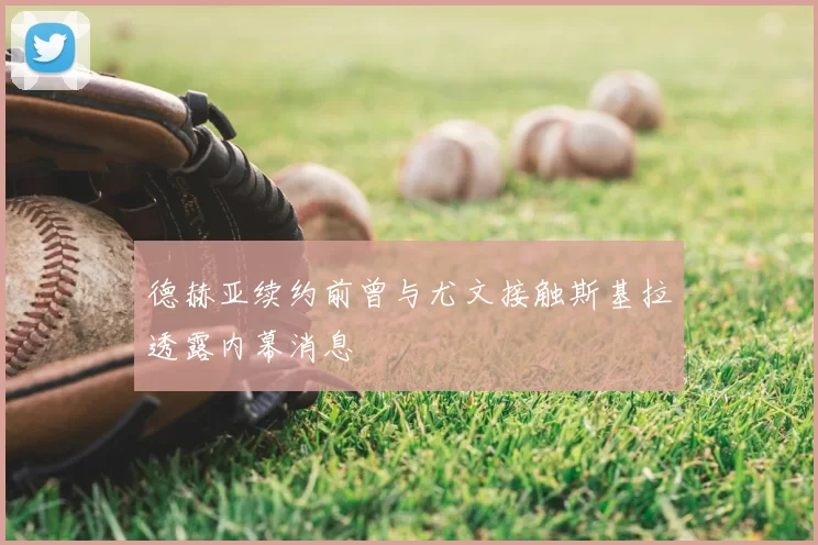 德赫亚续约前曾与尤文接触斯基拉透露内幕消息