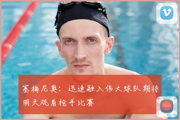 塞梅尼奥：迅速融入伟大球队期待明天观看枪手比赛