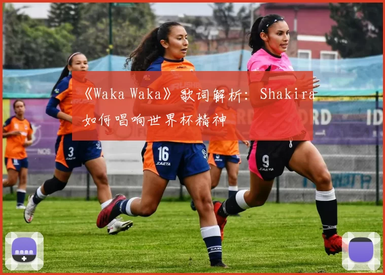 《Waka Waka》歌词解析:Shakira 如何唱响世界杯精神