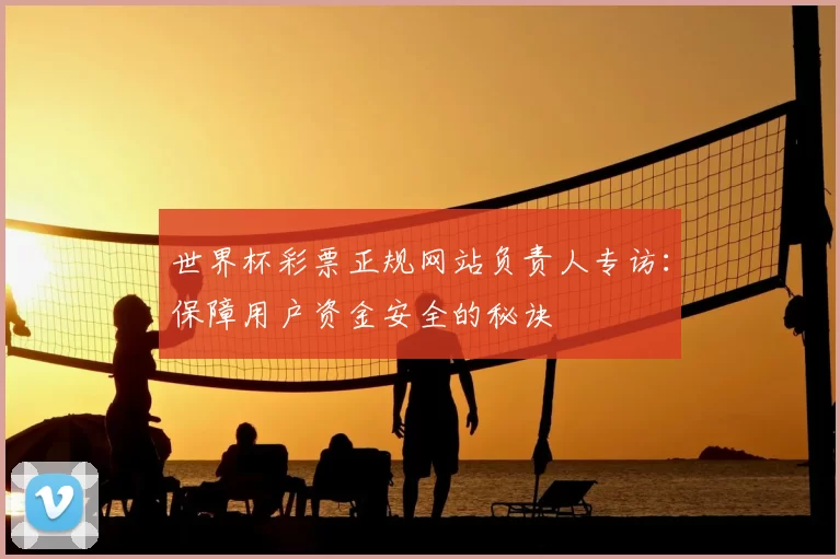 世界杯彩票正规网站负责人专访:保障用户资金安全的秘诀