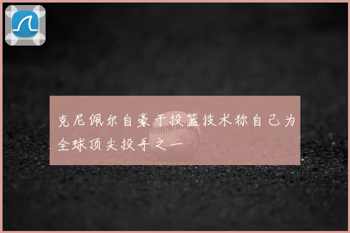 克尼佩尔自豪于投篮技术称自己为全球顶尖投手之一