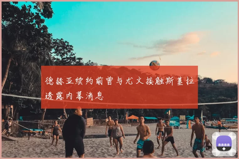 德赫亚续约前曾与尤文接触斯基拉透露内幕消息