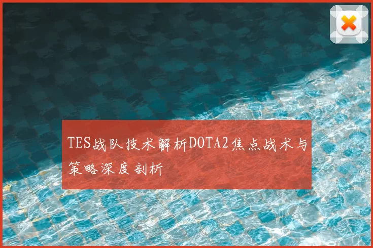 TES战队技术解析DOTA2焦点战术与策略深度剖析