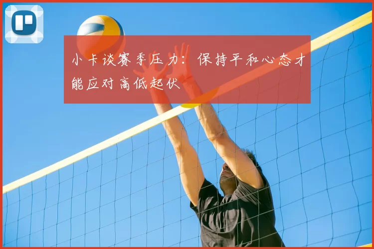 小卡谈赛季压力:保持平和心态才能应对高低起伏