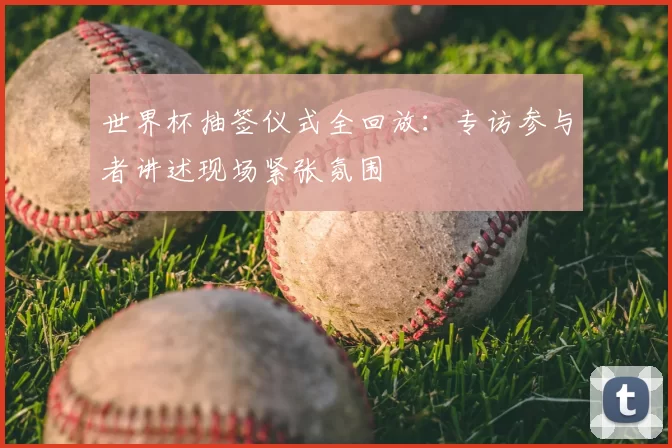 世界杯抽签仪式全回放:专访参与者讲述现场紧张氛围