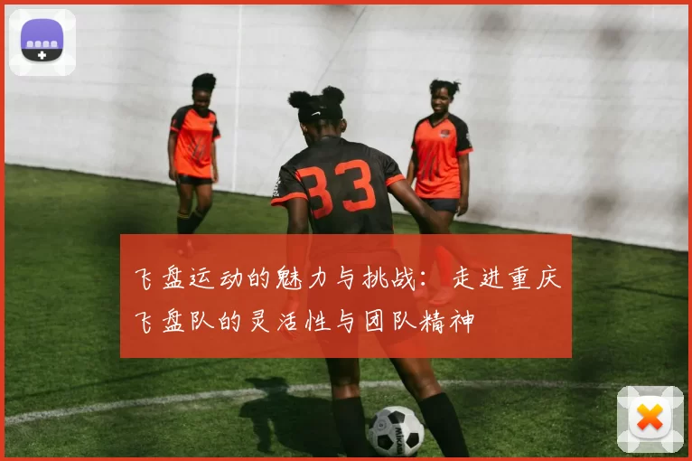 飞盘运动的魅力与挑战:走进重庆飞盘队的灵活性与团队精神